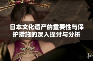 日本文化遗产的重要性与保护措施的深入探讨与分析