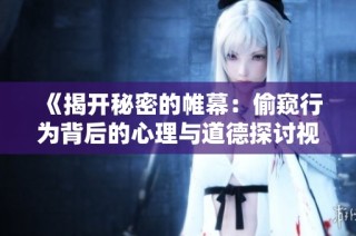 《揭开秘密的帷幕：偷窥行为背后的心理与道德探讨视频》