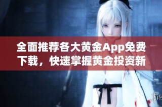 全面推荐各大黄金App免费下载，快速掌握黄金投资新机遇