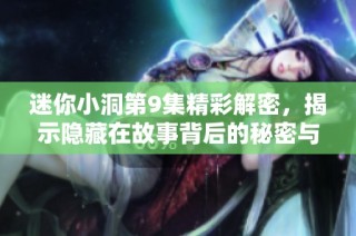 迷你小洞第9集精彩解密，揭示隐藏在故事背后的秘密与真相