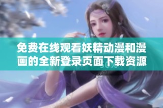 免费在线观看妖精动漫和漫画的全新登录页面下载资源