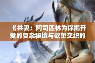 《共妻：阿司匹林为你揭开爱的复杂秘境与欲望交织的故事》