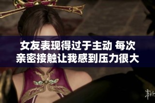 女友表现得过于主动 每次亲密接触让我感到压力很大