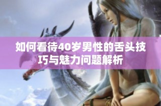 如何看待40岁男性的舌头技巧与魅力问题解析