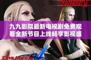 九九影院最新电视剧免费观看全新节目上线畅享影视盛宴