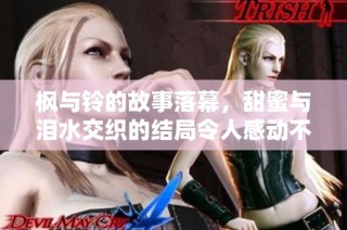 枫与铃的故事落幕，甜蜜与泪水交织的结局令人感动不已