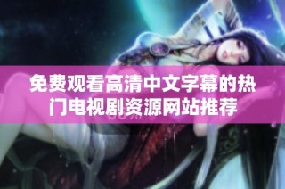 免费观看高清中文字幕的热门电视剧资源网站推荐