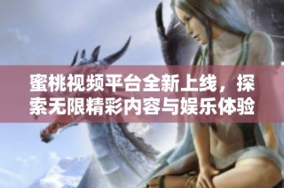 蜜桃视频平台全新上线，探索无限精彩内容与娱乐体验
