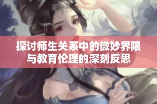 探讨师生关系中的微妙界限与教育伦理的深刻反思