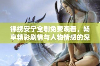 锦绣安宁全剧免费观看，畅享精彩剧情与人物情感的深度演绎