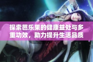 探索芭乐果的健康益处与多重功效，助力提升生活品质