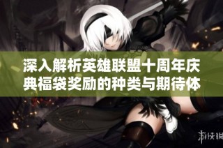 深入解析英雄联盟十周年庆典福袋奖励的种类与期待体验
