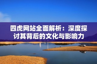 四虎网站全面解析：深度探讨其背后的文化与影响力