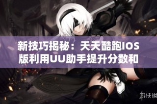 新技巧揭秘：天天酷跑IOS版利用UU助手提升分数和金币安全攻略