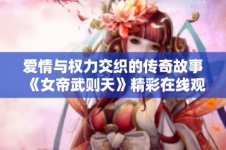 爱情与权力交织的传奇故事《女帝武则天》精彩在线观看不容错过