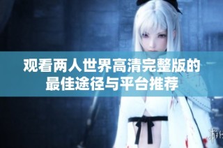 观看两人世界高清完整版的最佳途径与平台推荐