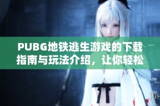 PUBG地铁逃生游戏的下载指南与玩法介绍，让你轻松进入战斗世界