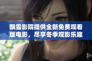 飘雪影院提供全新免费观看版电影，尽享冬季观影乐趣！