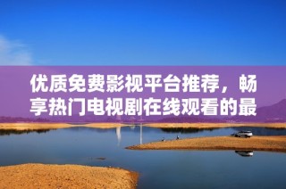 优质免费影视平台推荐，畅享热门电视剧在线观看的最佳选择