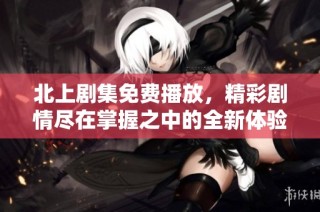 北上剧集免费播放，精彩剧情尽在掌握之中的全新体验