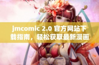 jmcomic 2.0 官方网站下载指南，轻松获取最新漫画资源