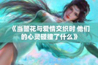 《当警花与爱情交织时 他们的心灵碰撞了什么》
