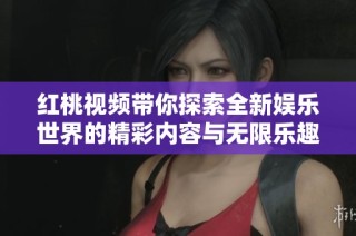 红桃视频带你探索全新娱乐世界的精彩内容与无限乐趣