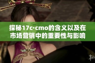 探秘17c·cmo的含义以及在市场营销中的重要性与影响力