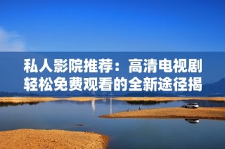 私人影院推荐：高清电视剧轻松免费观看的全新途径揭秘