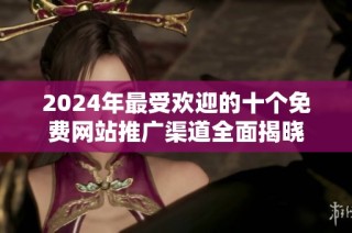 2024年最受欢迎的十个免费网站推广渠道全面揭晓
