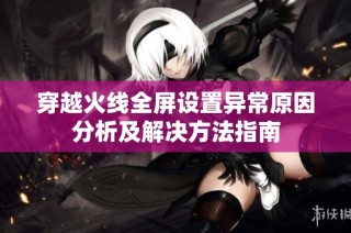 穿越火线全屏设置异常原因分析及解决方法指南