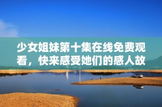 少女姐妹第十集在线免费观看，快来感受她们的感人故事吧！