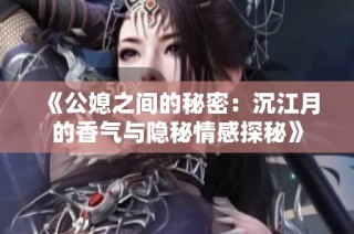 《公媳之间的秘密：沉江月的香气与隐秘情感探秘》