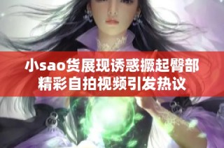 小sao货展现诱惑撅起臀部精彩自拍视频引发热议