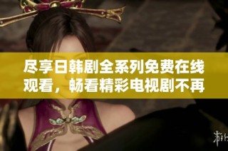 尽享日韩剧全系列免费在线观看，畅看精彩电视剧不再错过