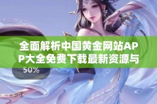 全面解析中国黄金网站APP大全免费下载最新资源与使用指南