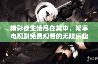 精彩夜生活尽在其中，畅享电视剧免费观看的无限乐趣