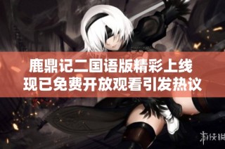 鹿鼎记二国语版精彩上线 现已免费开放观看引发热议