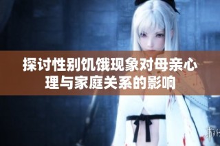 探讨性别饥饿现象对母亲心理与家庭关系的影响