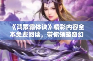 《鸿蒙霸体诀》精彩内容全本免费阅读，带你领略奇幻修炼之旅