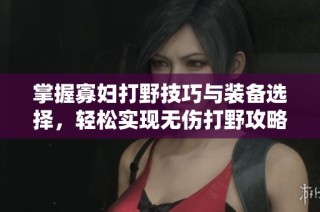 掌握寡妇打野技巧与装备选择，轻松实现无伤打野攻略