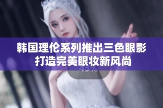 韩国理伦系列推出三色眼影 打造完美眼妆新风尚
