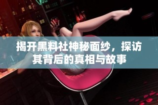 揭开黑料社神秘面纱，探访其背后的真相与故事