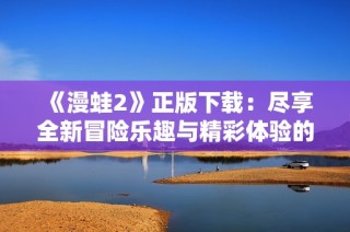 《漫蛙2》正版下载：尽享全新冒险乐趣与精彩体验的绝佳选择