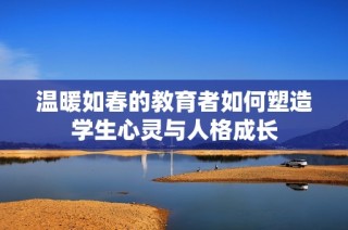 温暖如春的教育者如何塑造学生心灵与人格成长