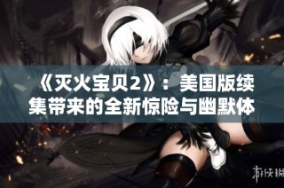 《灭火宝贝2》：美国版续集带来的全新惊险与幽默体验，值得期待