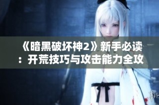 《暗黑破坏神2》新手必读：开荒技巧与攻击能力全攻略