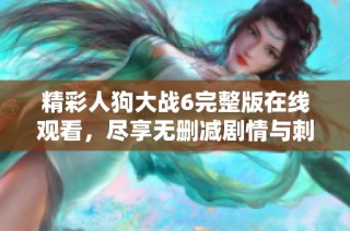 精彩人狗大战6完整版在线观看，尽享无删减剧情与刺激体验
