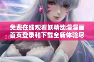 免费在线观看妖精动漫漫画首页登录和下载全新体验尽在此处