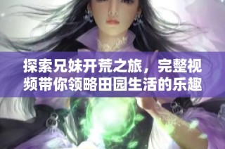 探索兄妹开荒之旅，完整视频带你领略田园生活的乐趣与挑战